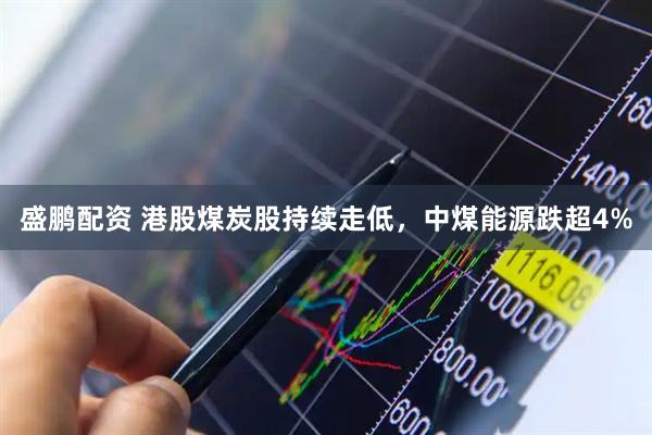 盛鹏配资 港股煤炭股持续走低，中煤能源跌超4%