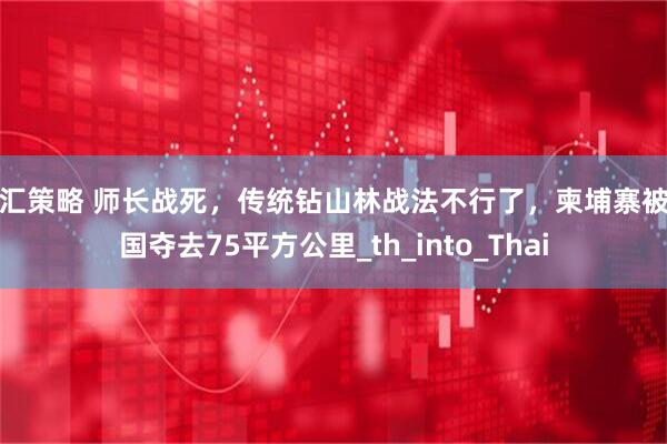 国汇策略 师长战死，传统钻山林战法不行了，柬埔寨被泰国夺去75平方公里_th_into_Thai