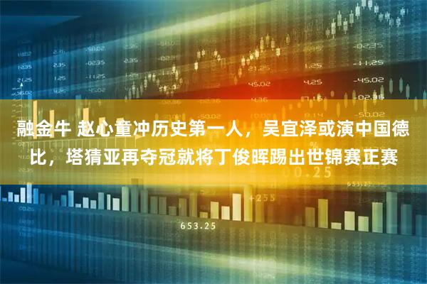 融金牛 赵心童冲历史第一人，吴宜泽或演中国德比，塔猜亚再夺冠就将丁俊晖踢出世锦赛正赛