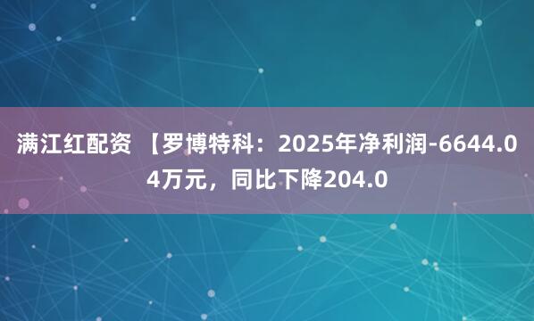 满江红配资 【罗博特科:2025年净利润-6644.04万元,同比下降204.0