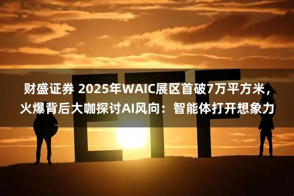 财盛证券 2025年WAIC展区首破7万平方米，火爆背后大咖探讨AI风向：智能体打开想象力