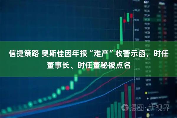 信捷策路 奥斯佳因年报“难产”收警示函，时任董事长、时任董秘被点名