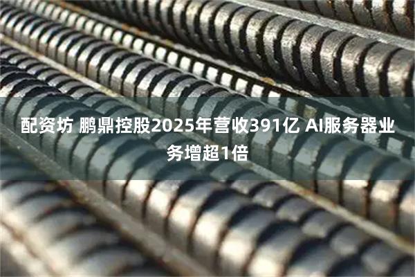 配资坊 鹏鼎控股2025年营收391亿 AI服务器业务增超1倍