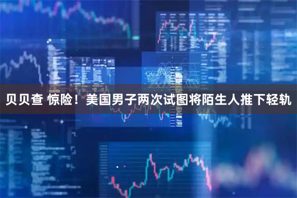 贝贝查 惊险！美国男子两次试图将陌生人推下轻轨