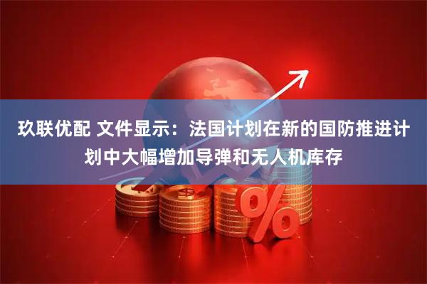 玖联优配 文件显示：法国计划在新的国防推进计划中大幅增加导弹和无人机库存