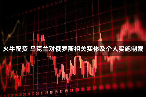 火牛配资 乌克兰对俄罗斯相关实体及个人实施制裁