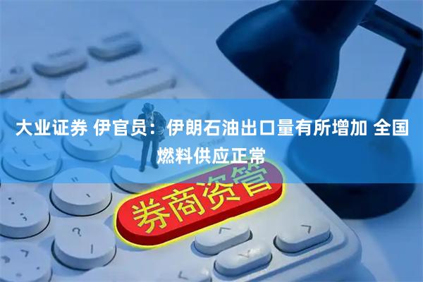 大业证券 伊官员：伊朗石油出口量有所增加 全国燃料供应正常