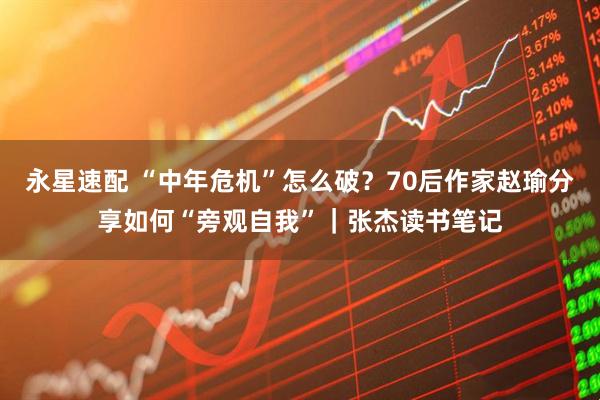 永星速配 “中年危机”怎么破？70后作家赵瑜分享如何“旁观自我”｜张杰读书笔记