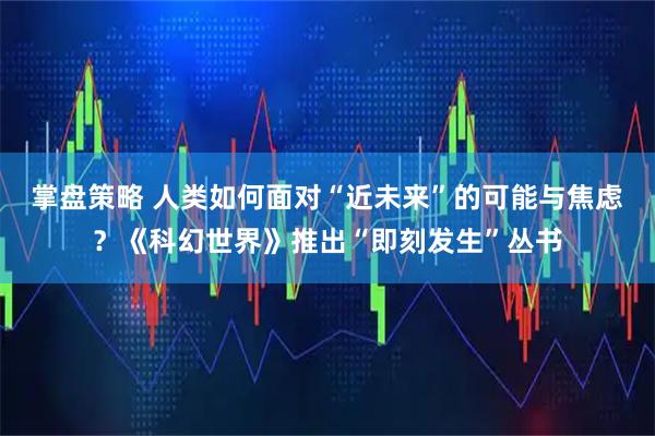 掌盘策略 人类如何面对“近未来”的可能与焦虑？《科幻世界》推出“即刻发生”丛书