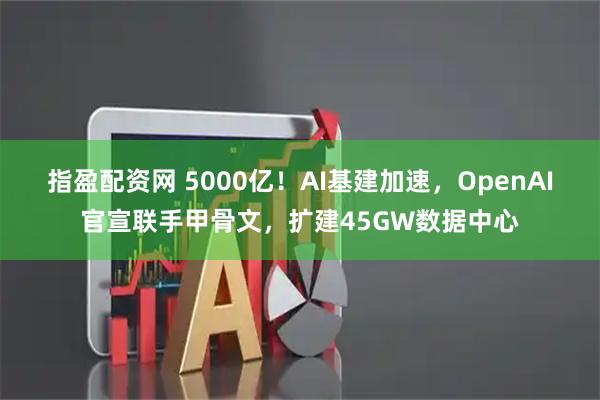 指盈配资网 5000亿！AI基建加速，OpenAI官宣联手甲骨文，扩建45GW数据中心