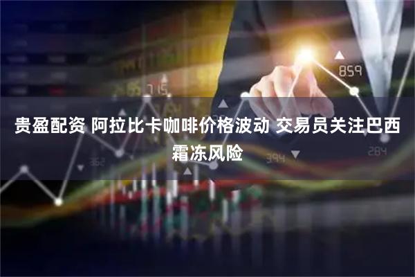 贵盈配资 阿拉比卡咖啡价格波动 交易员关注巴西霜冻风险