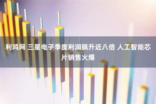 利鸿网 三星电子季度利润飙升近八倍 人工智能芯片销售火爆