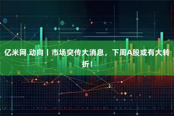 亿米网 动向丨市场突传大消息，下周A股或有大转折！
