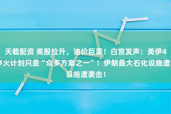 天载配资 美股拉升，油价巨震！白宫发声：美伊45天停火计划只是“众多方案之一”！伊朗最大石化设施遭袭击！