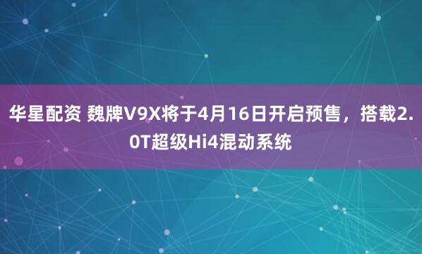 华星配资 魏牌V9X将于4月16日开启预售，搭载2.0T超级Hi4混动系统