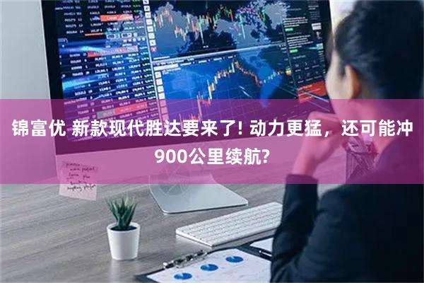 锦富优 新款现代胜达要来了! 动力更猛，还可能冲900公里续航?