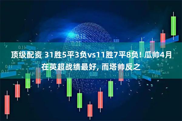 顶级配资 31胜5平3负vs11胜7平8负! 瓜帅4月在英超战绩最好, 而塔帅反之