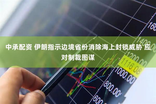 中承配资 伊朗指示边境省份消除海上封锁威胁 应对制裁图谋