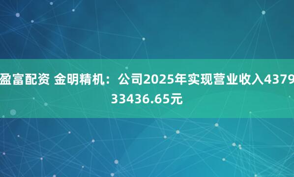 盈富配资 金明精机：公司2025年实现营业收入437933436.65元
