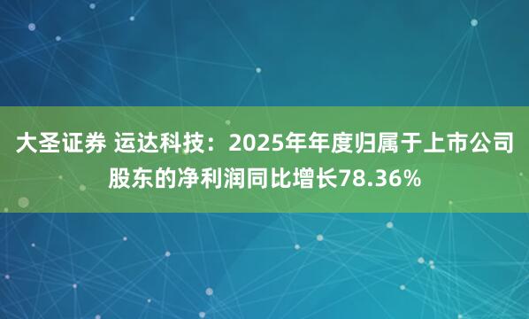 大圣证券 运达科技：2025年年度归属于上市公司股东的净利润同比增长78.36%